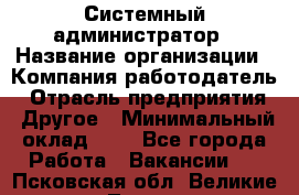 Системный администратор › Название организации ­ Компания-работодатель › Отрасль предприятия ­ Другое › Минимальный оклад ­ 1 - Все города Работа » Вакансии   . Псковская обл.,Великие Луки г.